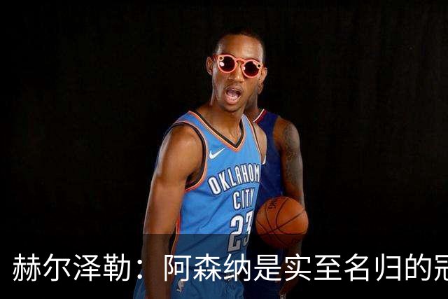 赫尔泽勒：阿森纳是实至名归的冠军，他们可能有英格兰最强阵容